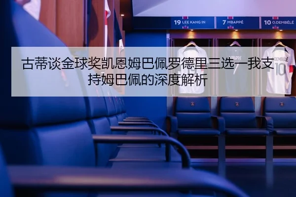 古蒂谈金球奖凯恩姆巴佩罗德里三选一我支持姆巴佩的深度解析